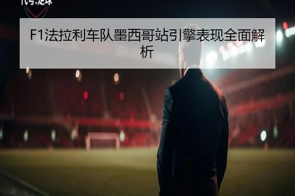 F1法拉利车队墨西哥站引擎表现全面解析